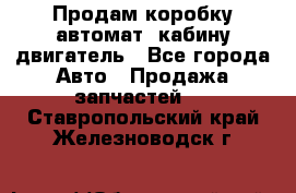 Продам коробку-автомат, кабину,двигатель - Все города Авто » Продажа запчастей   . Ставропольский край,Железноводск г.